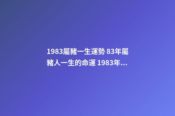1983屬豬一生運勢 83年屬豬人一生的命運 1983年屬豬一生命運如何-第1張-觀點-玄機派